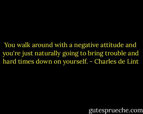 You walk around with a negative attitude and you're just naturally going to bring trouble and hard times down on yourself. - Charles de Lint