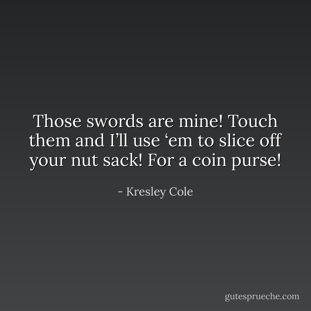 Those swords are mine! Touch them and I’ll use ‘em to slice off your nut sack! For a coin purse! - Kresley Cole