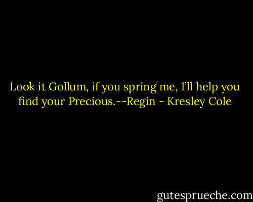 Look it Gollum, if you spring me, I’ll help you find your Precious.--Regin - Kresley Cole