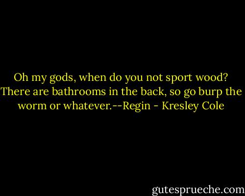 Oh my gods, when do you not sport wood? There are bathrooms in the back, so go burp the worm or whatever.--Regin - Kresley Cole