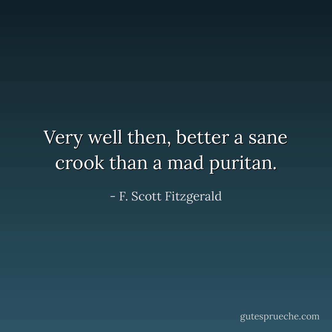 Very well then, better a sane crook than a mad puritan. - F. Scott Fitzgerald