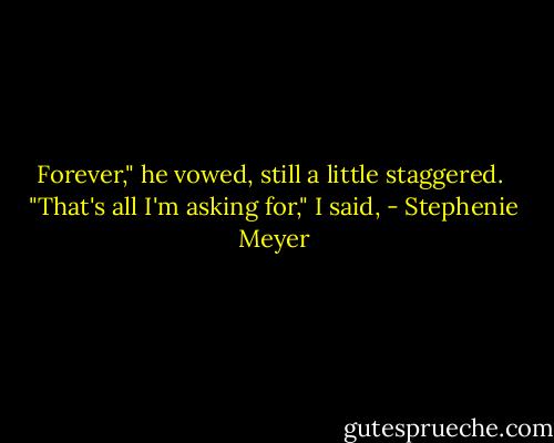 Forever," he vowed, still a little staggered. <br />"That's all I'm asking for," I said, - Stephenie Meyer