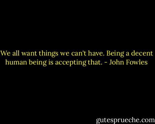 We all want things we can't have. Being a decent human being is accepting that. - John Fowles