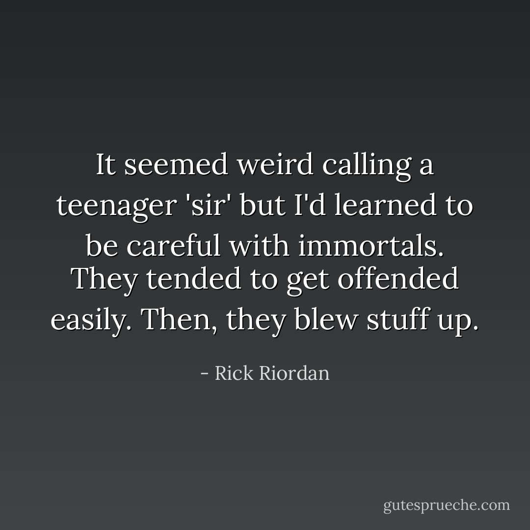 It seemed weird calling a teenager 'sir' but I'd learned to be careful with immortals. They tended to get offended easily. Then, they blew stuff up. - Rick Riordan