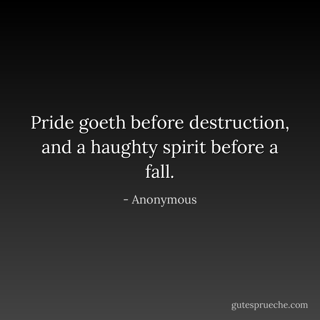 Pride goeth before destruction, and a haughty spirit before a fall. - Anonymous