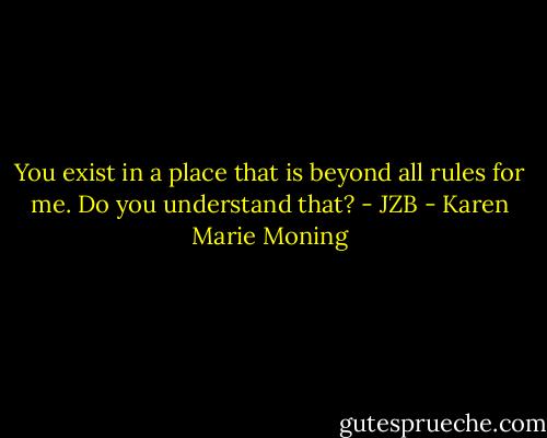 You exist in a place that is beyond all rules for me. Do you understand that? - JZB - Karen Marie Moning