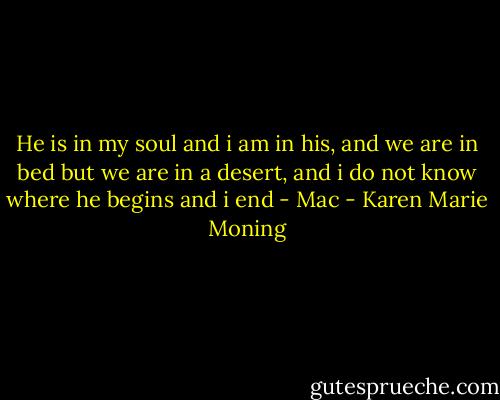 He is in my soul and i am in his, and we are in bed but we are in a desert, and i do not know where he begins and i end - Mac - Karen Marie Moning