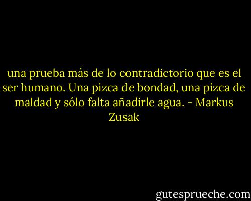 una prueba más de lo contradictorio que es el ser humano. Una pizca de bondad, una pizca de maldad y sólo falta añadirle agua. - Markus Zusak