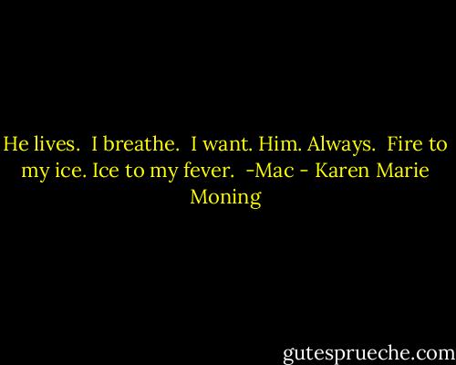 He lives. <br />I breathe. <br />I want. Him. Always. <br />Fire to my ice. Ice to my fever. <br />-Mac - Karen Marie Moning