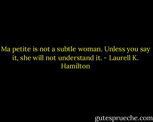 Ma petite is not a subtle woman. Unless you say it, she will not understand it. - Laurell K. Hamilton
