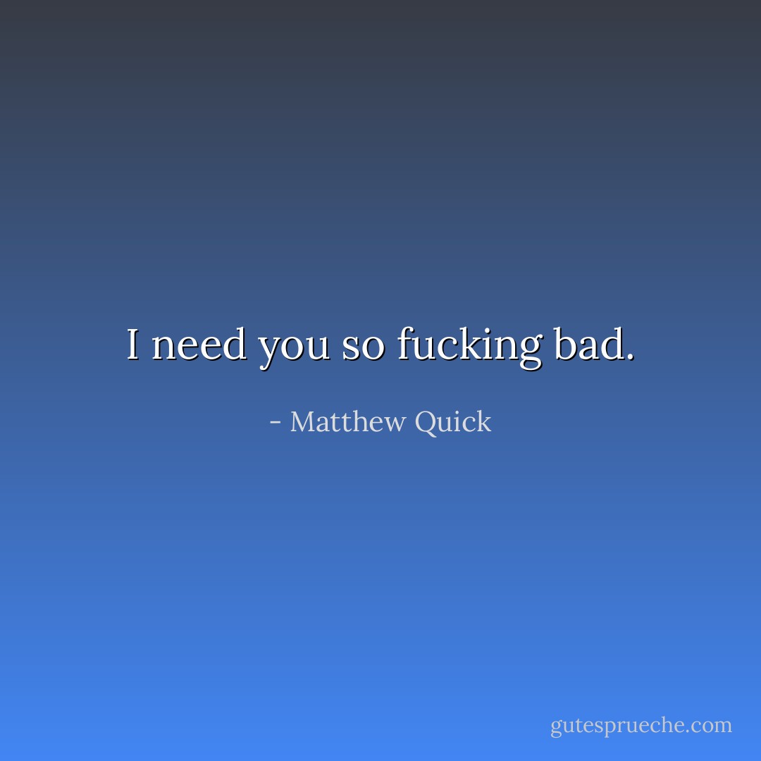 I need you so fucking bad. - Matthew Quick