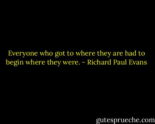 Everyone who got to where they are had to begin where they were. - Richard Paul Evans