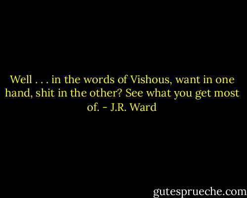 Well . . . in the words of Vishous, want in one hand, shit in the other? See what you get most of. - J.R. Ward