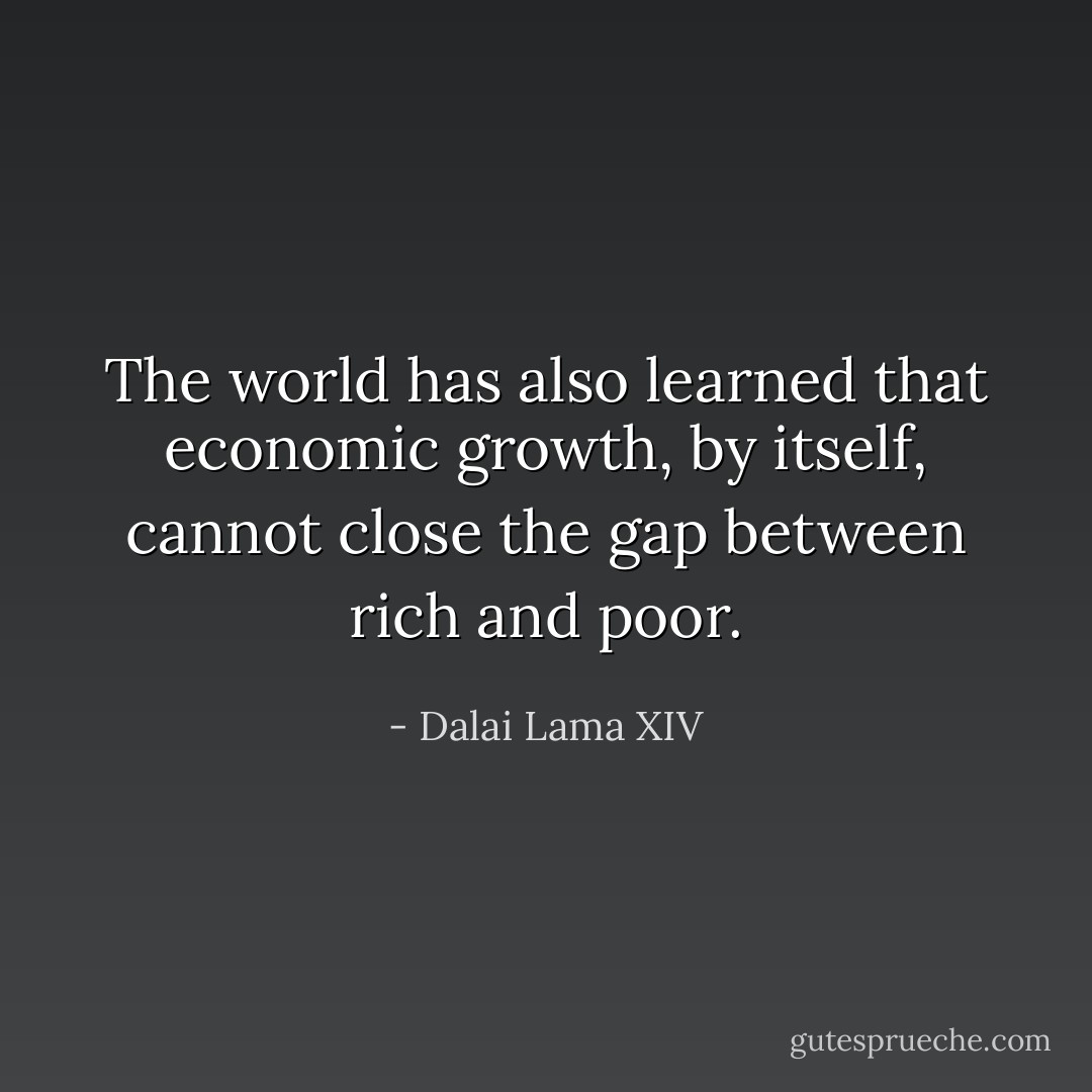 The world has also learned that economic growth, by itself, cannot close the gap between rich and poor. - Dalai Lama XIV