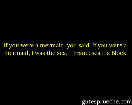 If you were a mermaid, you said, If you were a mermaid, I was the sea. - Francesca Lia Block
