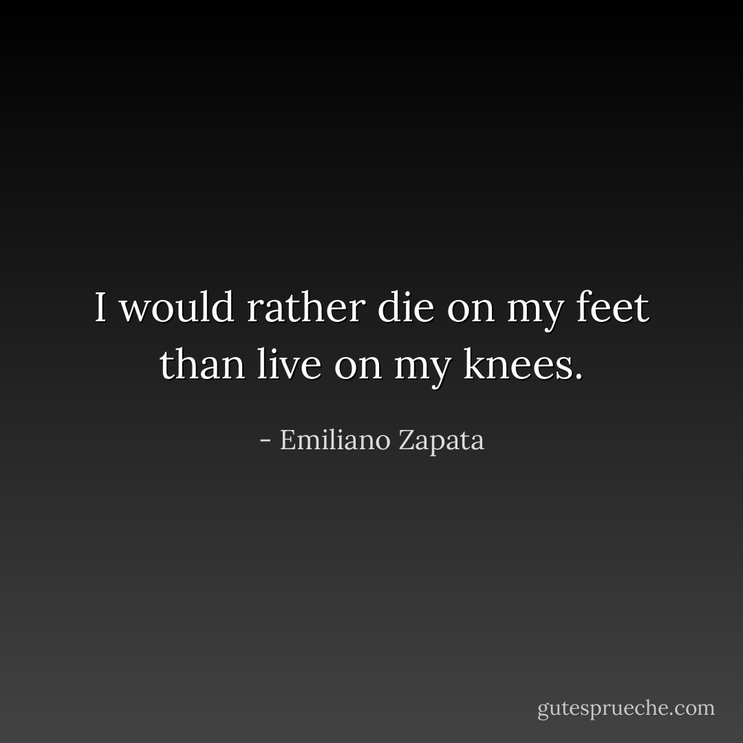 I would rather die on my feet than live on my knees. - Emiliano Zapata