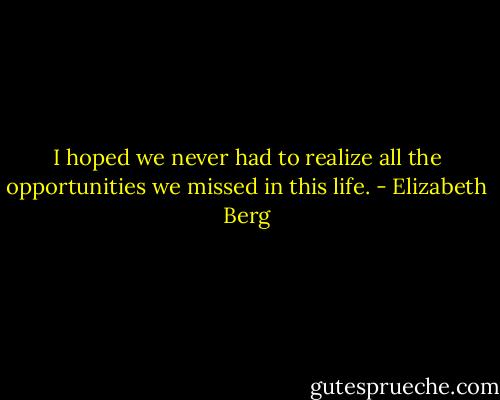 I hoped we never had to realize all the opportunities we missed in this life. - Elizabeth Berg