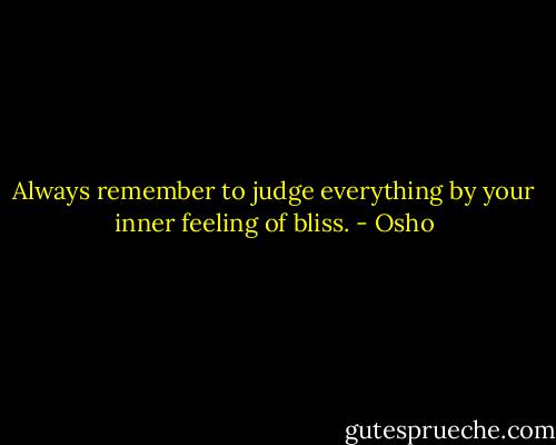 Always remember to judge everything by your inner feeling of bliss. - Osho