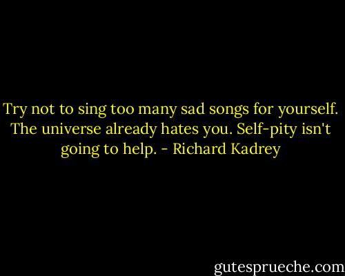 Try not to sing too many sad songs for yourself. The universe already hates you. Self-pity isn't going to help. - Richard Kadrey