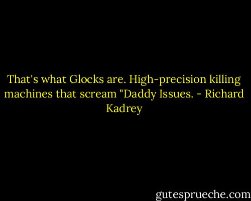 That's what Glocks are. High-precision killing machines that scream "Daddy Issues. - Richard Kadrey