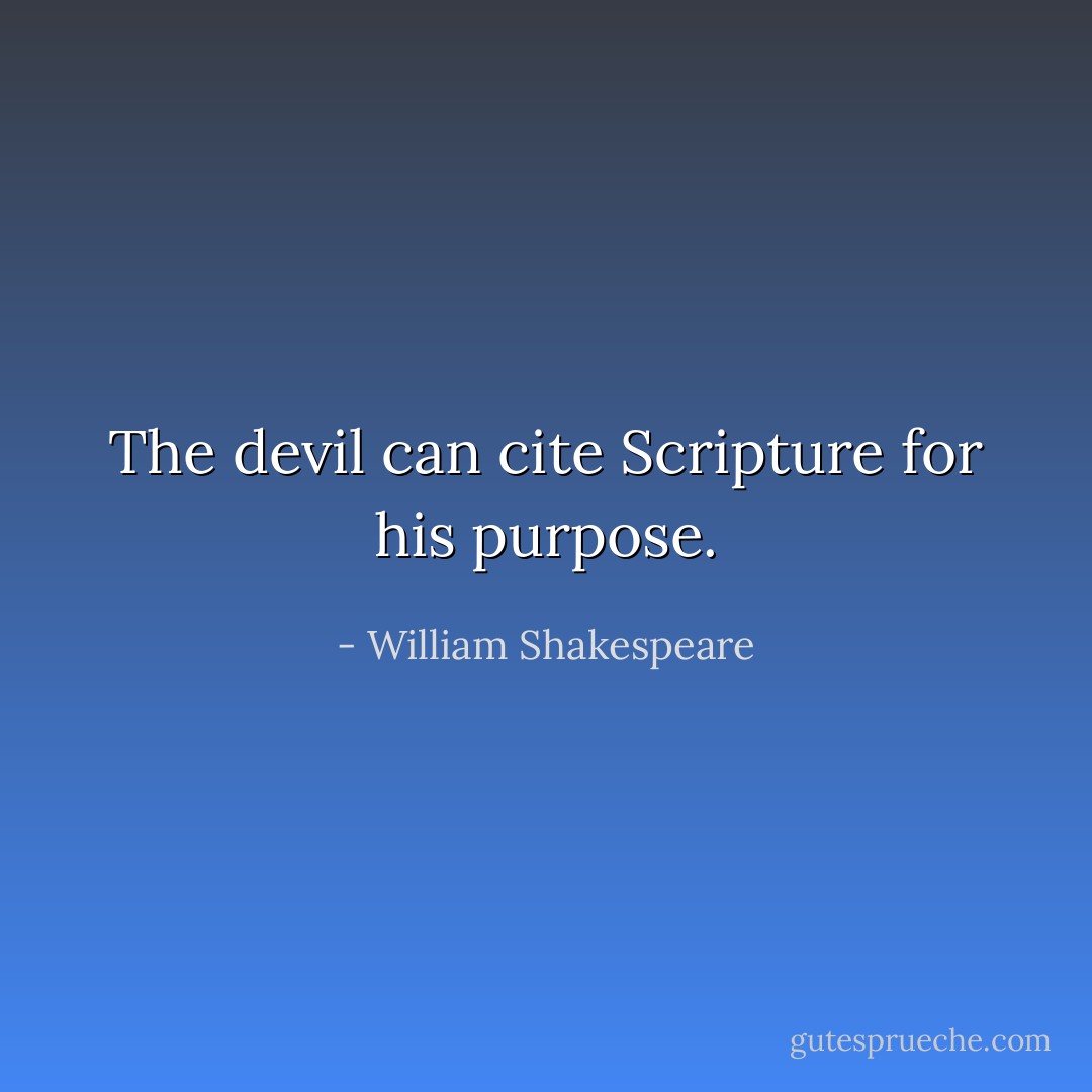 The devil can cite Scripture for his purpose. - William Shakespeare