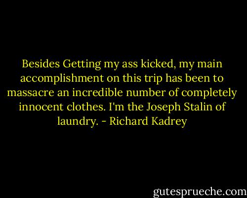 Besides Getting my ass kicked, my main accomplishment on this trip has been to massacre an incredible number of completely innocent clothes. I'm the Joseph Stalin of laundry. - Richard Kadrey