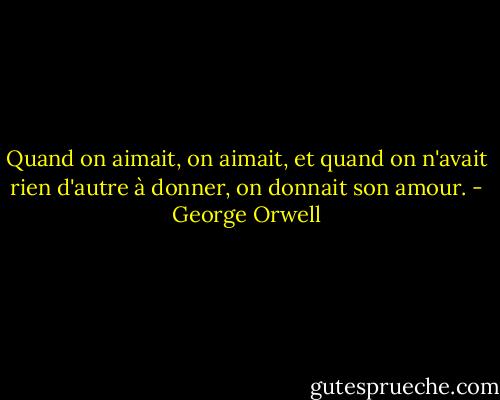 Quand on aimait, on aimait, et quand on n'avait rien d'autre à donner, on donnait son amour. - George Orwell
