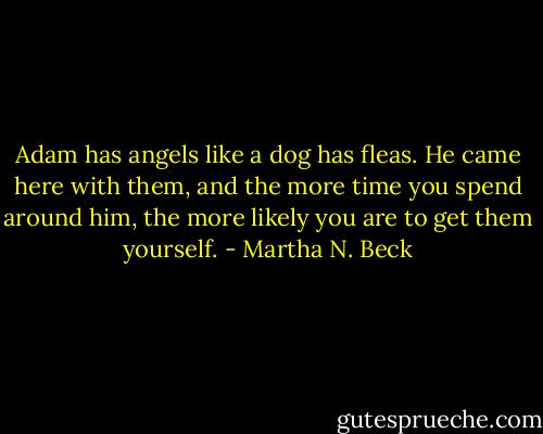Adam has angels like a dog has fleas. He came here with them, and the more time you spend around him, the more likely you are to get them yourself. - Martha N. Beck