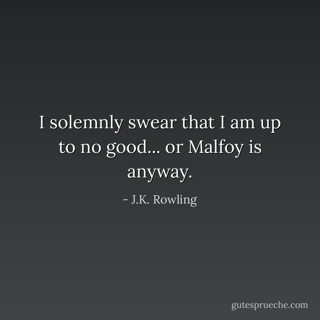 I solemnly swear that I am up to no good... or Malfoy is anyway. - J.K. Rowling