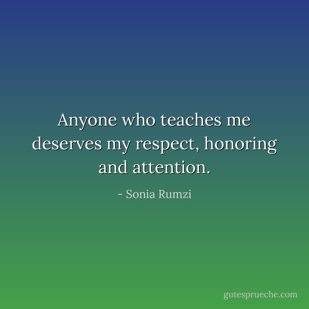 Anyone who teaches me deserves my respect, honoring and attention. - Sonia Rumzi