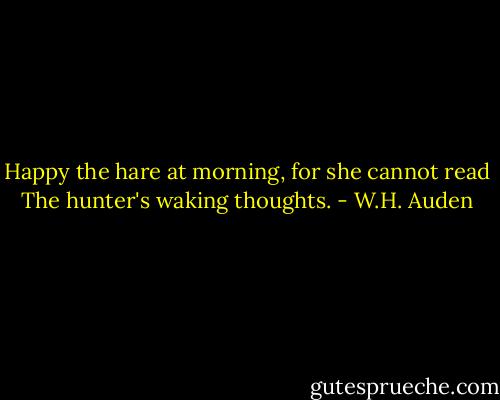 Happy the hare at morning, for she cannot read<br />The hunter's waking thoughts. - W.H. Auden