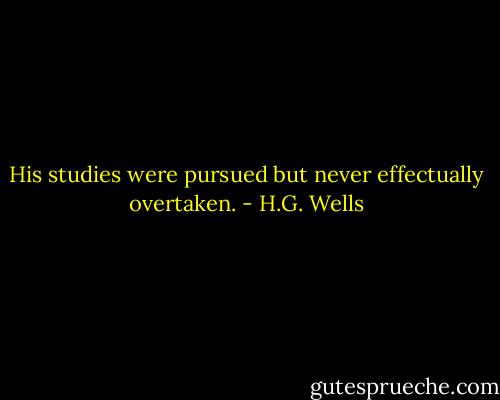His studies were pursued but never effectually overtaken. - H.G. Wells