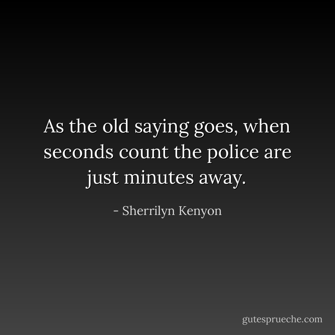 As the old saying goes, when seconds count the police are just minutes away. - Sherrilyn Kenyon