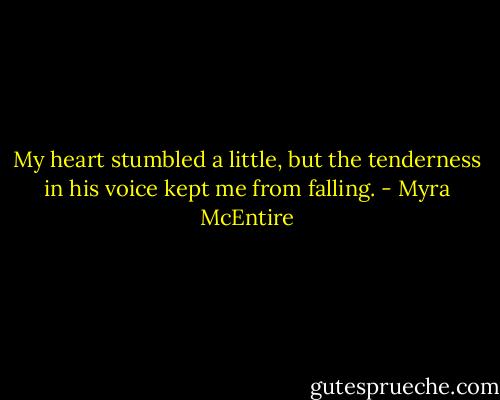My heart stumbled a little, but the tenderness in his voice kept me from falling. - Myra McEntire