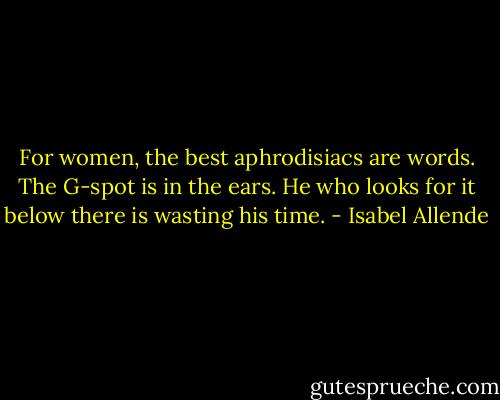 For women, the best aphrodisiacs are words. The G-spot is in the ears. He who looks for it below there is wasting his time. - Isabel Allende