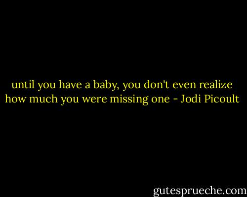 until you have a baby, you don't even realize how much you were missing one - Jodi Picoult
