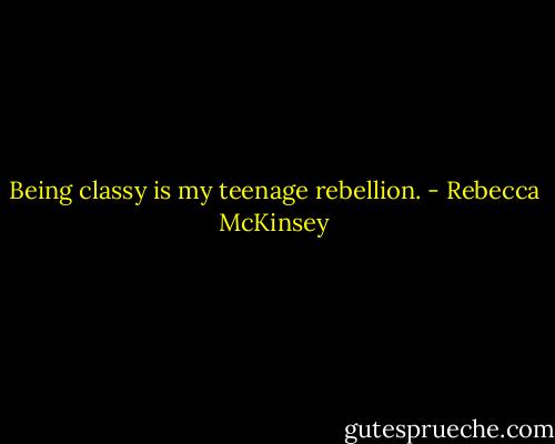 Being classy is my teenage rebellion. - Rebecca McKinsey