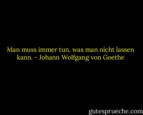 Man muss immer tun, was man nicht lassen kann. - Johann Wolfgang von Goethe