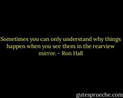 Sometimes you can only understand why things happen when you see them in the rearview mirror. - Ron Hall