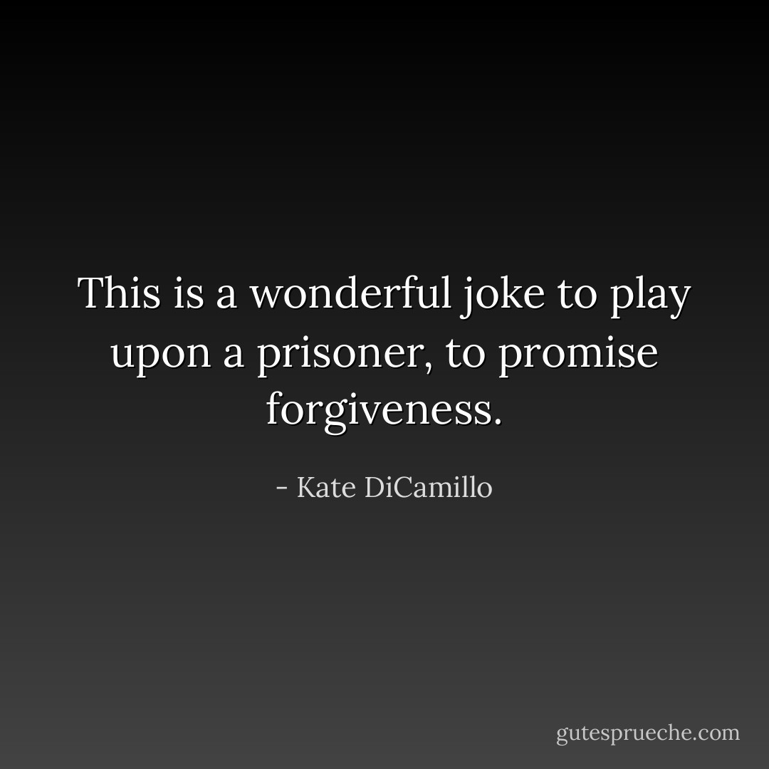 This is a wonderful joke to play upon a prisoner, to promise forgiveness. - Kate DiCamillo