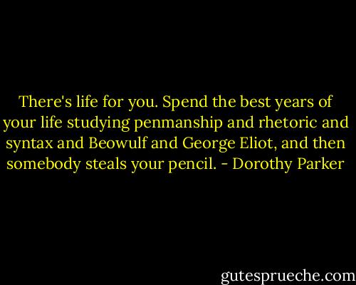 There's life for you. Spend the best years of your life studying penmanship and rhetoric and syntax and Beowulf and George Eliot, and then somebody steals your pencil. - Dorothy Parker