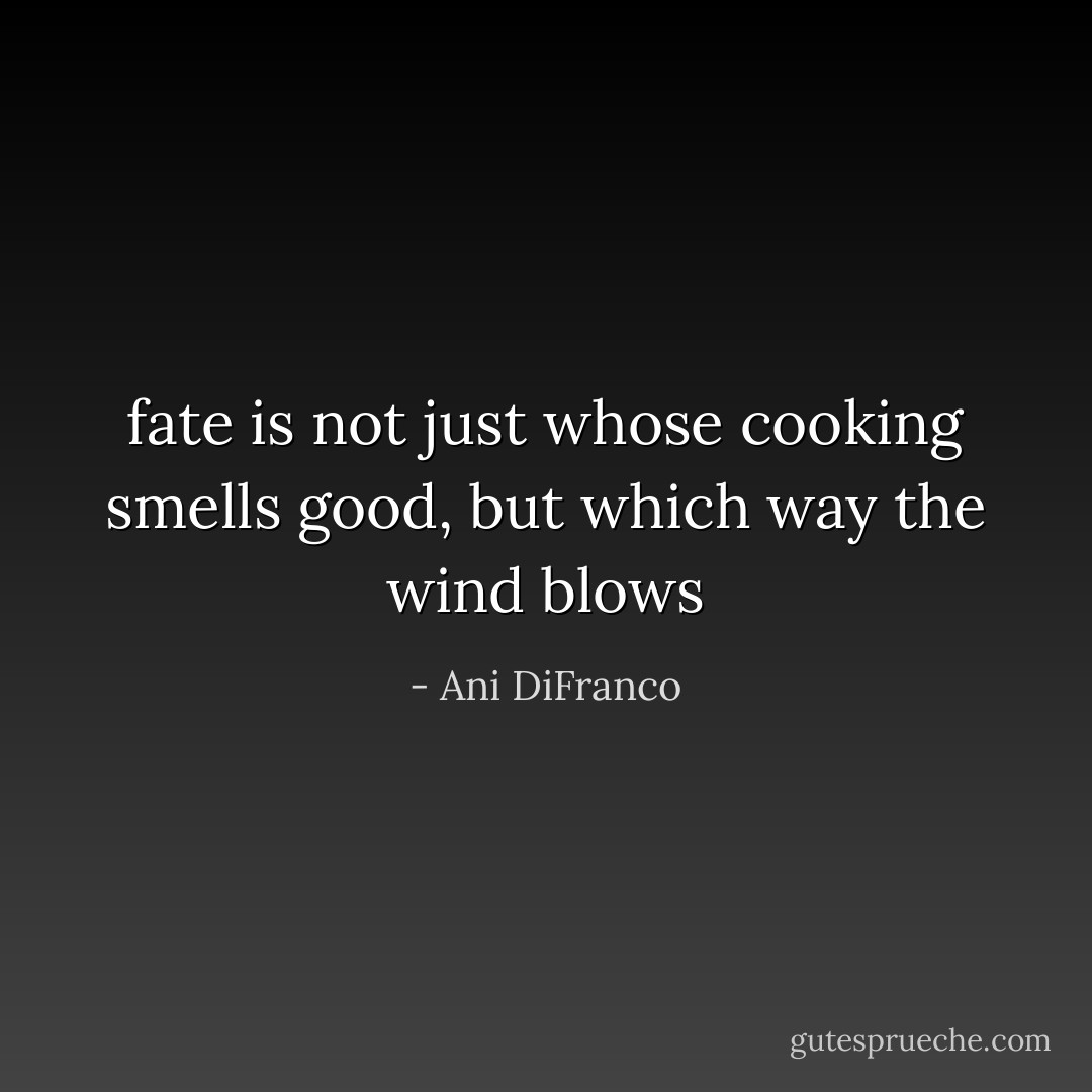 fate is not just whose cooking smells good, but which way the wind blows - Ani DiFranco