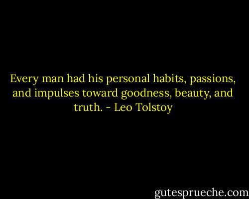 Every man had his personal habits, passions, and impulses toward goodness, beauty, and truth. - Leo Tolstoy