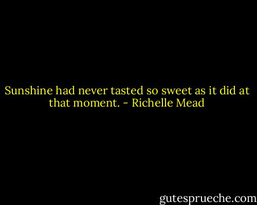 Sunshine had never tasted so sweet as it did at that moment. - Richelle Mead