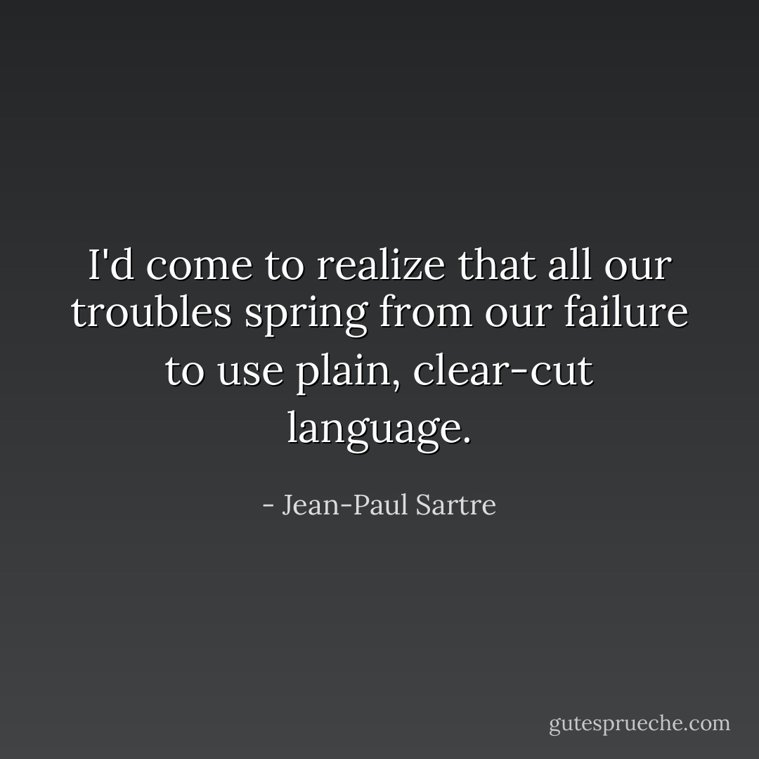 I'd come to realize that all our troubles spring from our failure to use plain, clear-cut language. - Jean-Paul Sartre