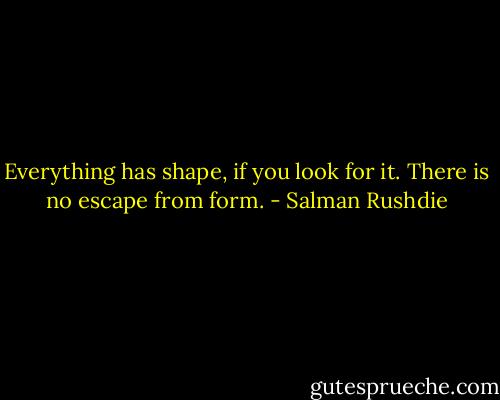 Everything has shape, if you look for it. There is no escape from form. - Salman Rushdie