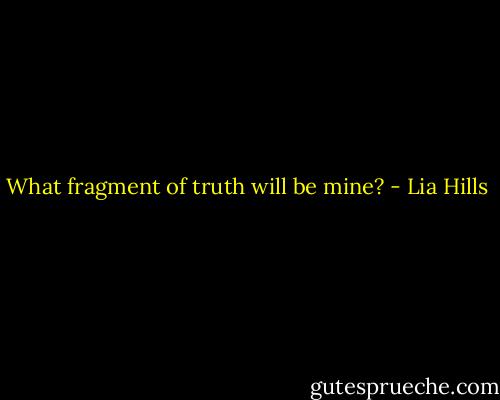 What fragment of truth will be mine? - Lia Hills