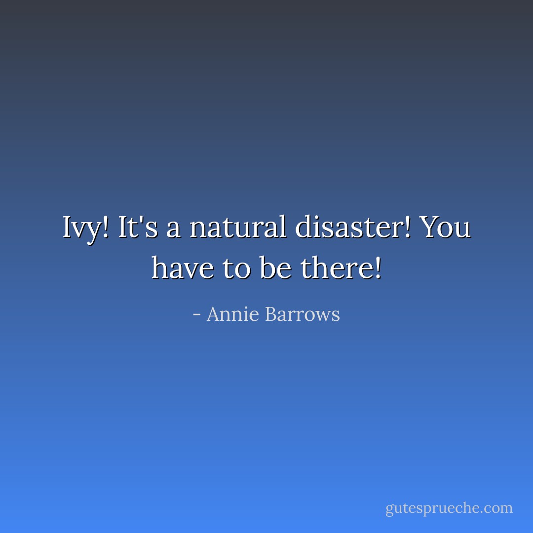 Ivy! It's a natural disaster! You have to be there! - Annie Barrows