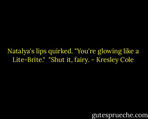 Natalya's lips quirked. "You're glowing like a Lite-Brite."<br /><br />"Shut it, fairy. - Kresley Cole