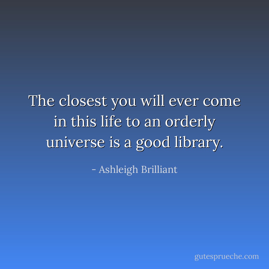 The closest you will ever come in this life to an orderly universe is a good library. - Ashleigh Brilliant